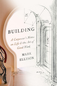 Mark Ellison — Building: A Carpenter's Notes on Life & the Art of Good Work