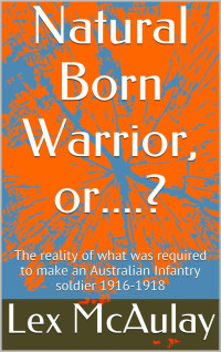 Lex McAulay — Natural Born Warrior, or....?: The reality of what was required to make an Australian Infantry soldier 1916-1918