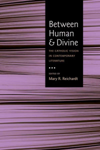 Mary R. Reichardt (Editor) — Between Human and Divine: The Catholic Vision in Contemporary Literature