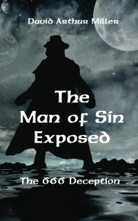 David A. Miller [Miller, David A.] — The Man Of Sin Exposed: The 666 Deception