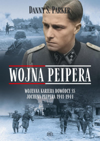 Danny S. Parker — Wojna Peipera. Wojenna kariera dowódcy SS Jochena Peipera 1941-1944