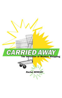 Rachel Bowlby — Carried Away: The Invention of Modern Shopping