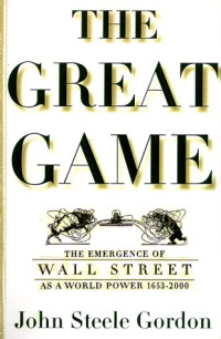 John Steele Gordon — The Great Game: The Emergence of Wall Street as a World Power: 1653-2000