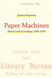 Markus Krajewski, translated by Peter Krapp — Paper Machines: About Cards & Catalogs, 1548-1929