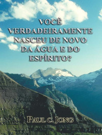 Paul C. Jong — Você Verdadeiramente Nasceu de Novo da Água e do Espírito?