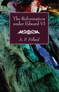 A. F. Pollard; — The Reformation Under Edward VI