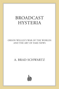 Schwartz, A. Brad — Broadcast Hysteria : Orson Welles's War of the Worlds and the Art of Fake News