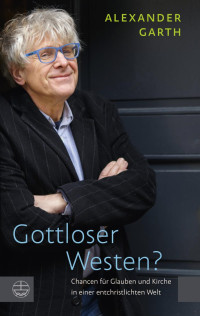 Alexander Garth — Gottloser Westen? Chancen für Glauben und Kirche in einer entchristlichten Welt