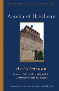 Ambrose Criste, OPraem & Carol Neel, Translators — Anselm Of Havelberg: Anticimenon: On the Unity of the Faith and the Controversies with the Greeks