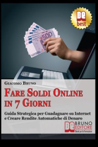 Giacomo Bruno — Fare soldi online in 7 giorni: Guida Strategica su Come Guadagnare Denaro su Internet e Creare Rendite Automatiche con il Web