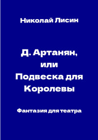 Николай Николаевич Лисин — Д'Артаньян, или Подвеска для Королевы. Фантазия для театра