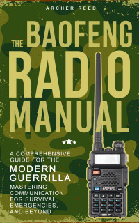 Archer Reed — The Baofeng Radio Manual - A Comprehensive Guide for the Modern Guerrilla: Mastering Communication for Survival