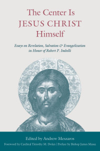 Andrew Meszaros (Editor) & Cardinal Timothy M. Dolan (Foreword) & Bishop James Massa (Preface) — The Center is Jesus Chirst Himself: Essays on Revelation, Salvation & Evangelization in Honor of Robert P. Imbelli