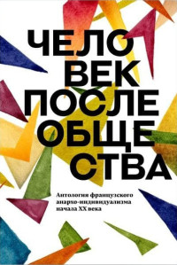 Ан Ринер & Альберт Либертад & Эмиль Арман & Жорж Палант — Человек после общества. Антология французского анархо-индивидуализма начала XX века