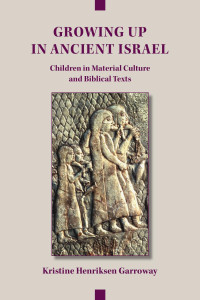 Kristine Henriksen Garroway — Growing Up in Ancient Israel: Children in Material Culture and Biblical Texts