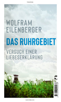 Wolfram Eilenberger — Das Ruhrgebiet. Versuch einer Liebeserklärung