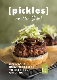 Layla Tacy — Pickles on the Side!: Delicious Burger Recipes to Keep Your Grill Hot