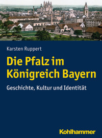 Karsten Ruppert — Die Pfalz im Königreich Bayern: Geschichte, Kultur und Identität