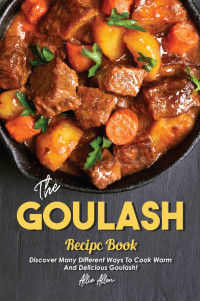 Allie Allen — The Goulash Recipe Book: Discover Many Different Ways to Cook Warm and Delicious Goulash!