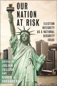 editors Julian E. Zelizer & Karen J. Greenberg — Our Nation at Risk: Election Integrity as a National Security Issue