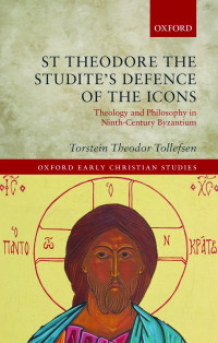 Tollefsen, Torstein Theodor; — St Theodore the Studite's Defence of the Icons: Theology and Philosophy in Ninth-Century Byzantium