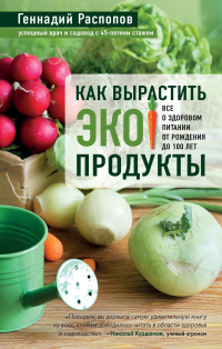 Геннадий Федорович Распопов — Как вырастить экопродукты. Все о здоровом питании от рождения до 100 лет