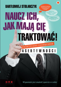 Bartłomiej Stolarczyk — Naucz ich, jak mają Cię traktować! Praktyczny podręcznik asertywności (przepakowanie VAT)