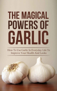 Hanson, Jane — The Magical Powers Of Garlic: How To Use Garlic In Everyday Life To Improve Your Health And Looks