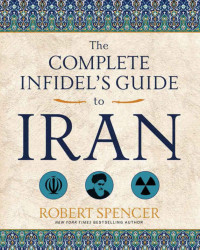 Robert Spencer — The Complete Infidel's Guide to Iran (Complete Infidel's Guides)