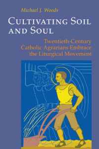 Michael Woods, SJ — Cultivating Soil and Soul: Twentieth-Century Catholic Agrarians Embrace the Liturgical Movement