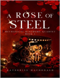 Katherine Macdonald — A Rose of Steel: A Steampunk Beauty and the Beast Retelling (The Mechanical Kingdoms Quartet Book 1)