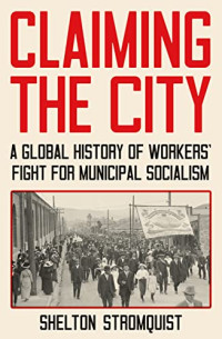 Stromquist, Shelton — Claiming the City: A Global History of Workers’ Fight for Municipal Socialism