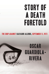 Guardiola-Rivera, Oscar — Story of a Death Foretold: The Coup Against Salvador Allende, September 11, 1973