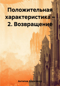 Александр Викторович Антипов — Положительная характеристика – 2. Возвращение