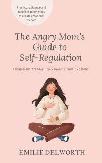 Emilie Delworth — The Angry Mom's Guide to Self-Regulation: A Mind-Body Approach to Managing Your Emotions
