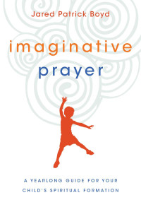 Jared Patrick Boyd — Imaginative Prayer: A Yearlong Guide for Your Child's Spiritual Formation