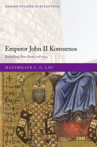 Maximilian C. G. Lau; — Emperor John II Komnenos: Rebuilding New Rome 1118-1143