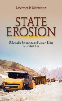 by Lawrence P. Markowitz — State Erosion: Unlootable Resources and Unruly Elites in Central Asia