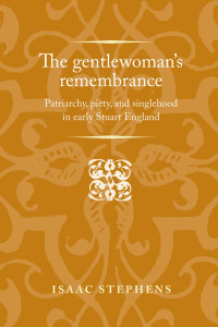 Isaac Stephens — The gentlewoman's remembrance: Patriarchy, piety, and singlehood in early Stuart England