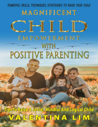 Valentina Lim — Magnificent Child Empowerment With Positive Parenting: Tips To Raise A Jovial, Mindful, And Logical Child