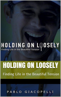 Pablo Giacopelli [Giacopelli, Pablo] — Holding on Loosely: Finding Life in the Beautiful Tension