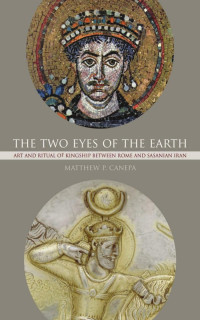 Matthew P. Canepa — The Two Eyes of the Earth: Art and Ritual of Kingship between Rome and Sasanian Iran (Volume 45)