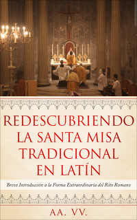 AA. VV. — Redescubriendo la Santa Misa Tradicional en Latín. Breve introducción a la forma extraordinaria del Rito Romano