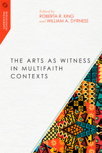 Roberta R. King;William A. Dyrness; & Roberta R. King & William A. Dyrness — The Arts As Witness in Multifaith Contexts