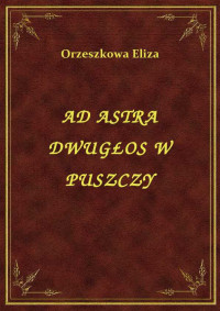 Orzeszkowa Eliza — AD ASTRA DWUGŁOS W PUSZCZY