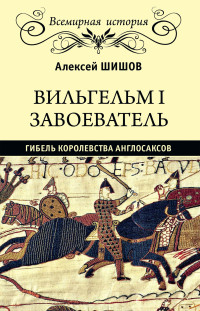 Алексей Васильевич Шишов — Вильгельм I Завоеватель. Гибель королевства англо-саксов