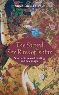 Dieu-Le-Veut, Annie — The Sacred Sex Rites of Ishtar: Shamanic sexual healing and sex magic