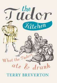 Terry Breverton [Breverton, Terry] — The Tudor Kitchen: What the Tudors ate & drank