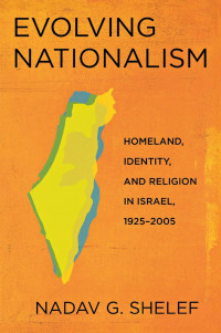 Nadav G. Shelef — Evolving Nationalism: Homeland, Identity, and Religion in Israel, 1925–2005