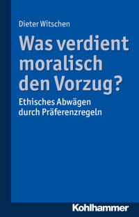 Dieter Witschen — Was verdient moralisch den Vorzug? Ethisches Abwägen durch Präferenzregeln